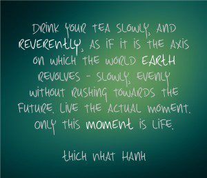 Drink your tea slowly and reverently.. Only this moment is life - Thich Nhat Nanh